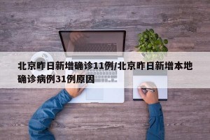 北京昨日新增确诊11例/北京昨日新增本地确诊病例31例原因