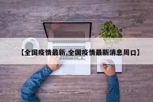 【全国疫情最新,全国疫情最新消息周口】
