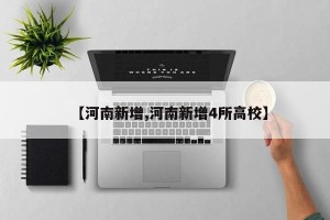 【河南新增,河南新增4所高校】