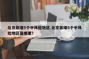 北京新增5个中风险地区.北京新增5个中风险地区是哪里？
