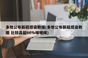 多地公布新冠感染数据(多地公布新冠感染数据 比较高超60%喉咙痒)