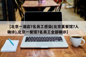 【北京一酒店7名员工感染(北京某餐馆7人确诊),北京一餐馆7名员工全部确诊】