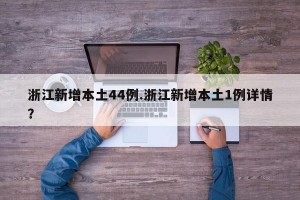 浙江新增本土44例.浙江新增本土1例详情？