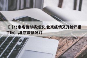 【【北京疫情即将爆发,北京疫情又开始严重了吗】,北京疫情吗?】