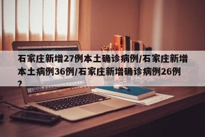 石家庄新增27例本土确诊病例/石家庄新增本土病例36例/石家庄新增确诊病例26例?