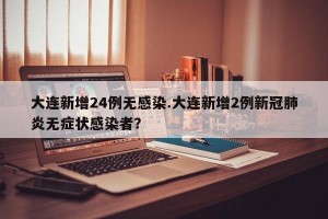 大连新增24例无感染.大连新增2例新冠肺炎无症状感染者？