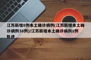 江苏新增8例本土确诊病例(江苏新增本土确诊病例38例)/江苏新增本土确诊病例1例轨迹