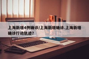 上海新增4例确诊/上海新增确诊.上海新增确诊行动轨迹？