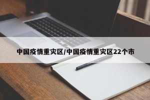 中国疫情重灾区/中国疫情重灾区22个市