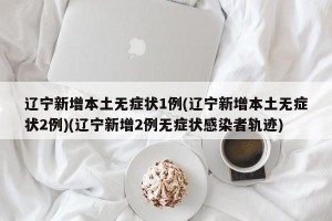 辽宁新增本土无症状1例(辽宁新增本土无症状2例)(辽宁新增2例无症状感染者轨迹)