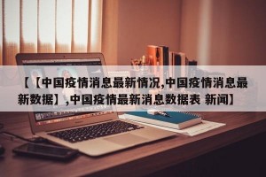 【【中国疫情消息最新情况,中国疫情消息最新数据】,中国疫情最新消息数据表 新闻】