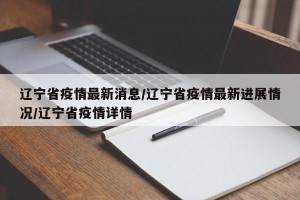辽宁省疫情最新消息/辽宁省疫情最新进展情况/辽宁省疫情详情