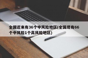 全国近来有36个中风险地区(全国现有66个中风险1个高风险地区)