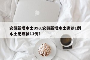 安徽新增本土998.安徽新增本土确诊1例本土无症状11例？
