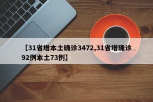 【31省增本土确诊3472,31省增确诊92例本土73例】