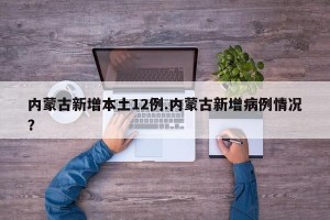 内蒙古新增本土12例.内蒙古新增病例情况？