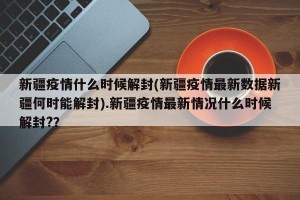 新疆疫情什么时候解封(新疆疫情最新数据新疆何时能解封).新疆疫情最新情况什么时候解封?？