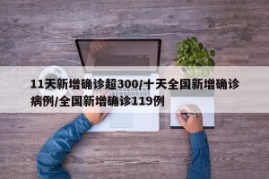 11天新增确诊超300/十天全国新增确诊病例/全国新增确诊119例