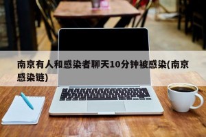南京有人和感染者聊天10分钟被感染(南京感染链)