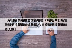 【今日疫情通报全国新增确诊病例/今日疫情最新通报新增确诊数据,今日疫情通报新增确诊人数】