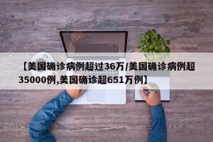 【美国确诊病例超过36万/美国确诊病例超35000例,美国确诊超651万例】