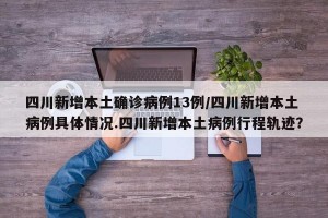 四川新增本土确诊病例13例/四川新增本土病例具体情况.四川新增本土病例行程轨迹？