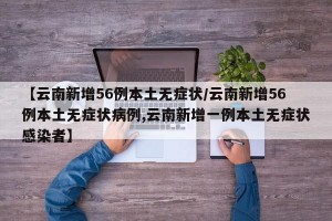 【云南新增56例本土无症状/云南新增56例本土无症状病例,云南新增一例本土无症状感染者】