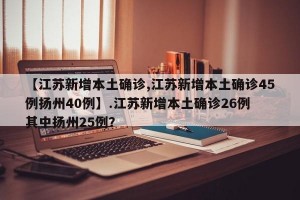 【江苏新增本土确诊,江苏新增本土确诊45例扬州40例】.江苏新增本土确诊26例 其中扬州25例？