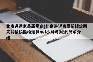 北京进返京最新规定(北京进返京最新规定两天前做核酸检测算48l小时吗测)的简单介绍