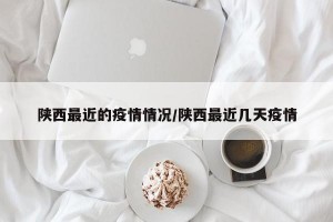 陕西最近的疫情情况/陕西最近几天疫情