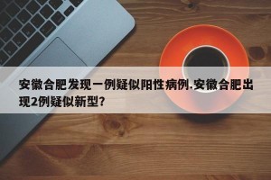 安徽合肥发现一例疑似阳性病例.安徽合肥出现2例疑似新型？