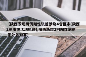 【陕西发现两例阳性轨迹涉及4省区市(陕西2例阳性活动轨迹),陕西新增2例阳性病例 系外省游客】
