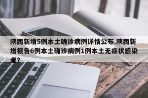 陕西新增5例本土确诊病例详情公布.陕西新增报告6例本土确诊病例1例本土无症状感染者？
