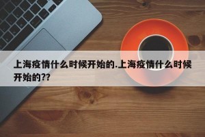 上海疫情什么时候开始的.上海疫情什么时候开始的?？