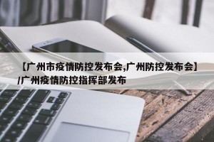 【广州市疫情防控发布会,广州防控发布会】/广州疫情防控指挥部发布