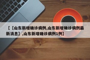 【【山东新增确诊病例,山东新增确诊病例最新消息】,山东新增确诊病例1例】