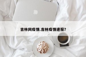 吉林网疫情.吉林疫情速报？