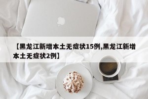 【黑龙江新增本土无症状15例,黑龙江新增本土无症状2例】