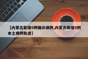 【内蒙古新增9例确诊病例,内蒙古新增9例本土病例轨迹】