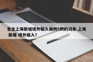 包含上海新增境外输入病例5例的词条.上海 新增 境外输入？