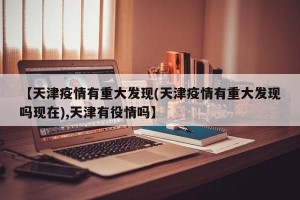 【天津疫情有重大发现(天津疫情有重大发现吗现在),天津有役情吗】