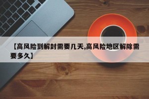 【高风险到解封需要几天,高风险地区解除需要多久】