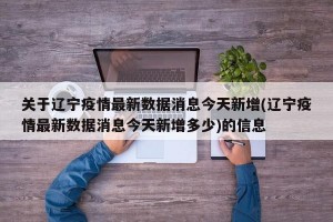 关于辽宁疫情最新数据消息今天新增(辽宁疫情最新数据消息今天新增多少)的信息