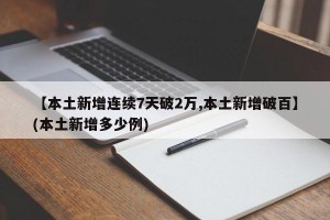 【本土新增连续7天破2万,本土新增破百】(本土新增多少例)