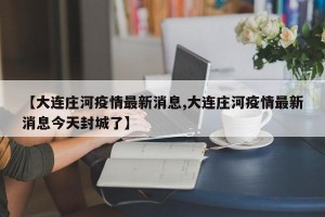 【大连庄河疫情最新消息,大连庄河疫情最新消息今天封城了】