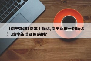 【南宁新增1例本土确诊,南宁新增一例确诊】.南宁新增疑似病例？