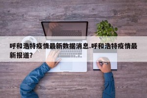 呼和浩特疫情最新数据消息.呼和浩特疫情最新报道？