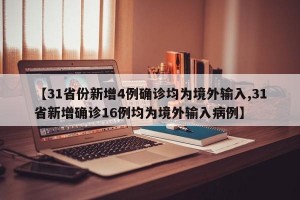 【31省份新增4例确诊均为境外输入,31省新增确诊16例均为境外输入病例】