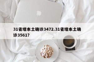 31省增本土确诊3472.31省增本土确诊3561？