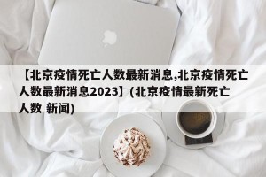 【北京疫情死亡人数最新消息,北京疫情死亡人数最新消息2023】(北京疫情最新死亡人数 新闻)